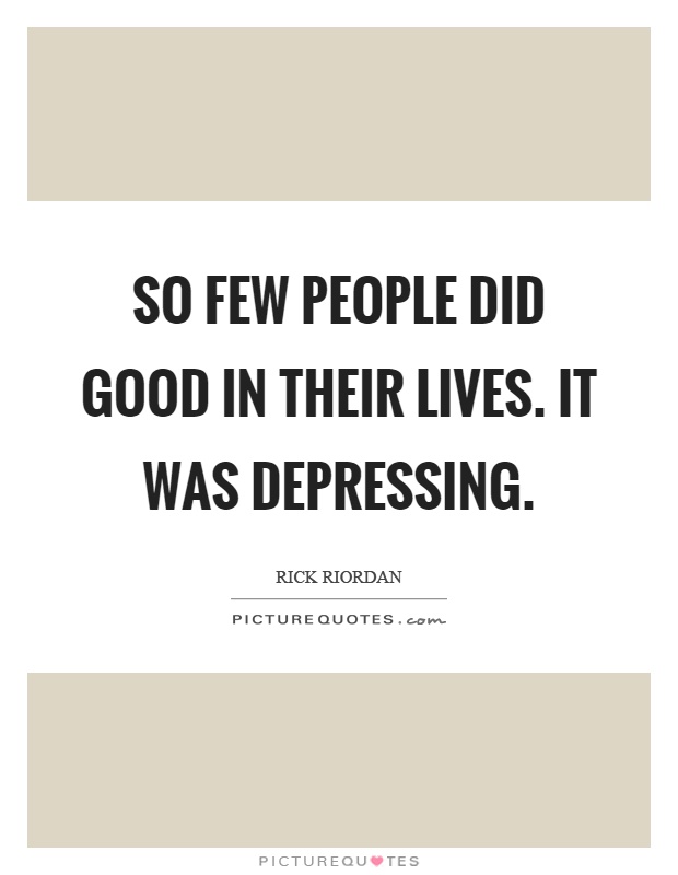 So few people did good in their lives. It was depressing Picture Quote #1
