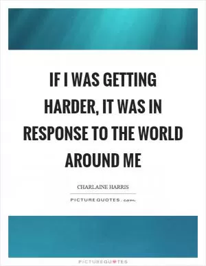 If I was getting harder, it was in response to the world around me Picture Quote #1