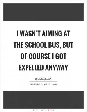 I wasn’t aiming at the school bus, but of course I got expelled anyway Picture Quote #1