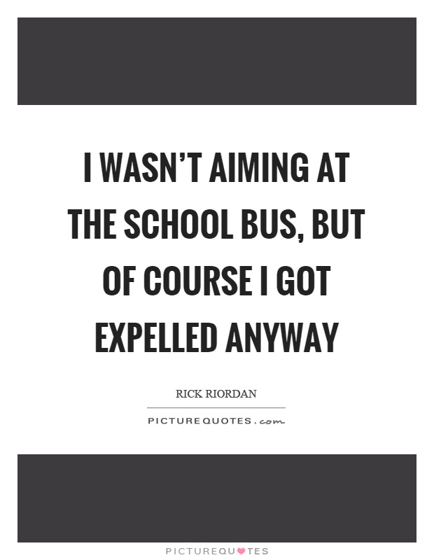 I wasn't aiming at the school bus, but of course I got expelled anyway Picture Quote #1