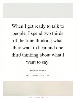 When I get ready to talk to people, I spend two thirds of the time thinking what they want to hear and one third thinking about what I want to say Picture Quote #1