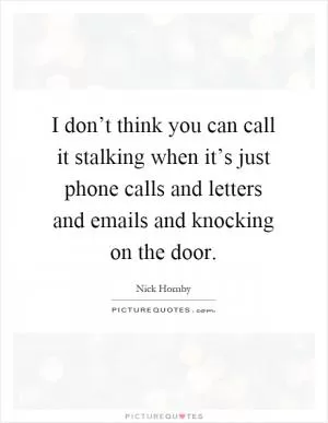 I don’t think you can call it stalking when it’s just phone calls and letters and emails and knocking on the door Picture Quote #1