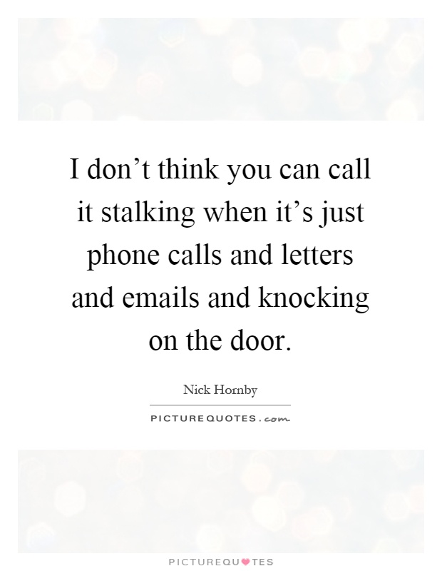 I don't think you can call it stalking when it's just phone calls and letters and emails and knocking on the door Picture Quote #1