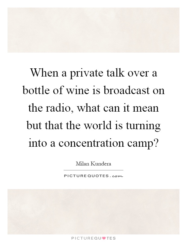 When a private talk over a bottle of wine is broadcast on the radio, what can it mean but that the world is turning into a concentration camp? Picture Quote #1