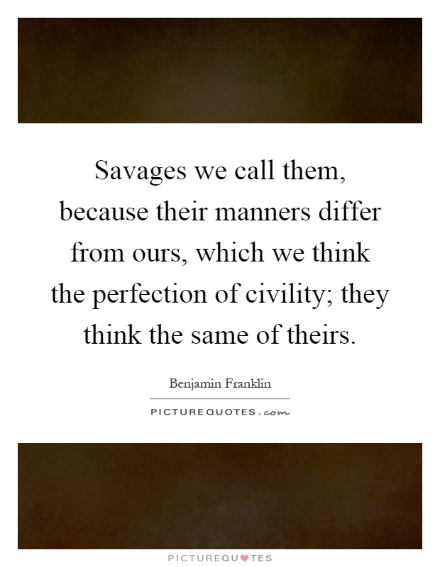 Savages we call them, because their manners differ from ours, which we think the perfection of civility; they think the same of theirs Picture Quote #1