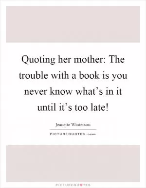 Quoting her mother: The trouble with a book is you never know what’s in it until it’s too late! Picture Quote #1