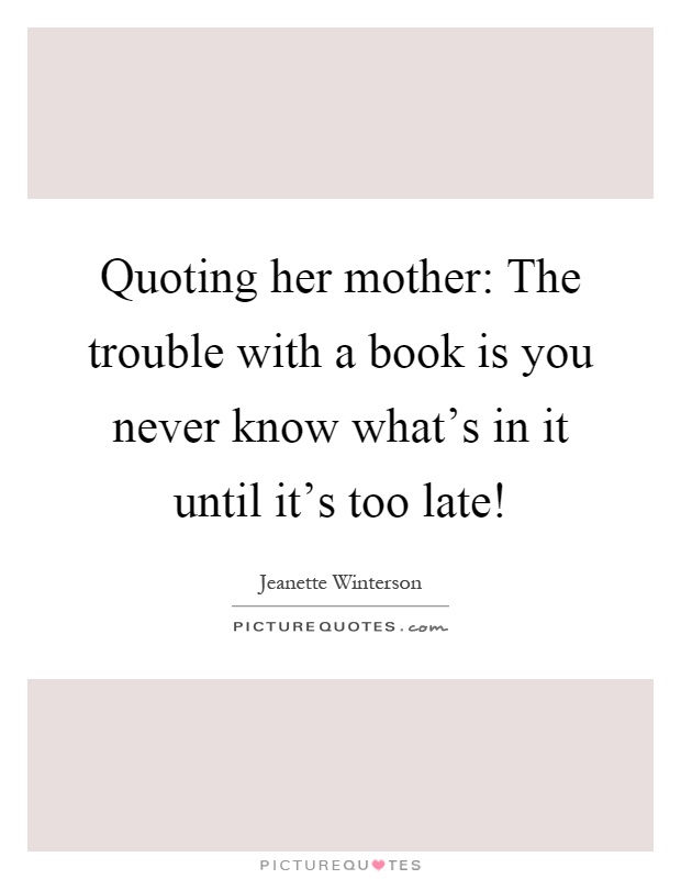Quoting her mother: The trouble with a book is you never know what's in it until it's too late! Picture Quote #1