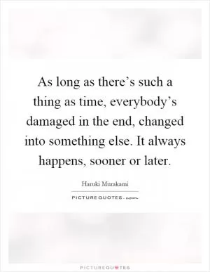 As long as there’s such a thing as time, everybody’s damaged in the end, changed into something else. It always happens, sooner or later Picture Quote #1