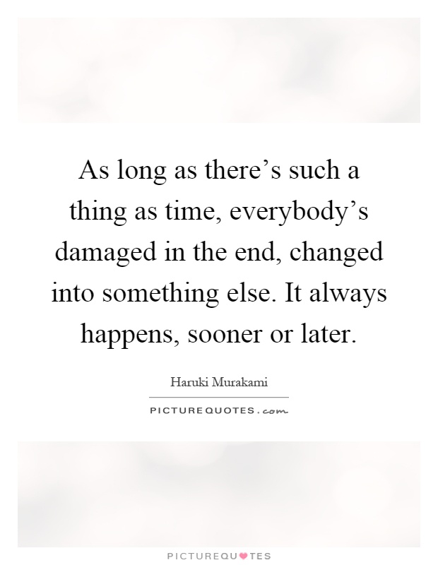 As long as there's such a thing as time, everybody's damaged in the end, changed into something else. It always happens, sooner or later Picture Quote #1