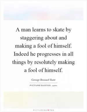 A man learns to skate by staggering about and making a fool of himself. Indeed he progresses in all things by resolutely making a fool of himself Picture Quote #1
