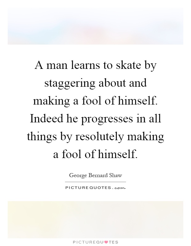 A man learns to skate by staggering about and making a fool of himself. Indeed he progresses in all things by resolutely making a fool of himself Picture Quote #1