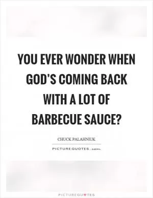 You ever wonder when god’s coming back with a lot of barbecue sauce? Picture Quote #1