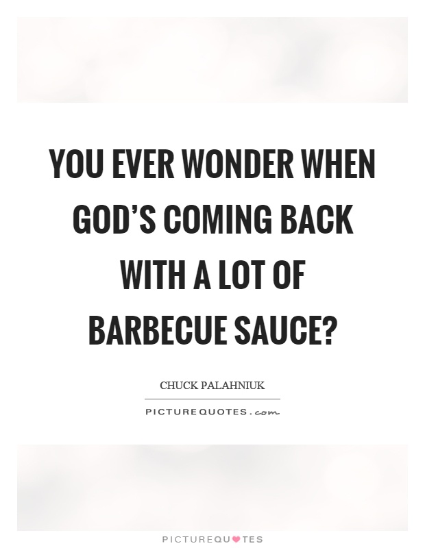 You ever wonder when god's coming back with a lot of barbecue sauce? Picture Quote #1