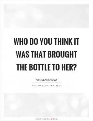 Who do you think it was that brought the bottle to her? Picture Quote #1