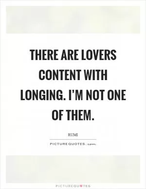 There are lovers content with longing. I’m not one of them Picture Quote #1