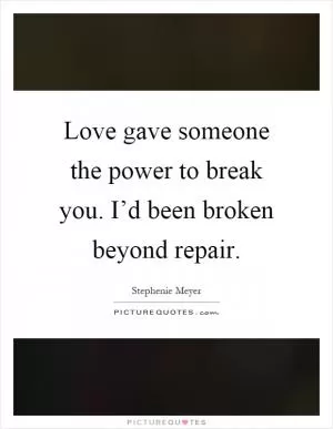 Love gave someone the power to break you. I’d been broken beyond repair Picture Quote #1