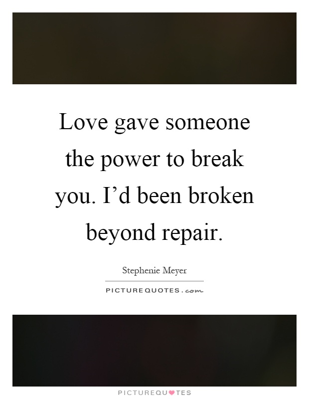 Love gave someone the power to break you. I'd been broken beyond repair Picture Quote #1