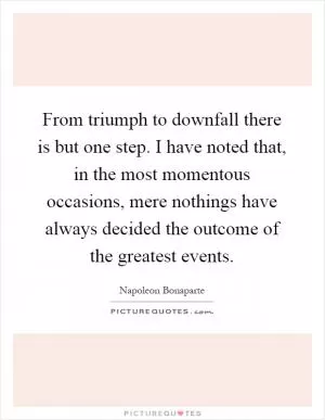 From triumph to downfall there is but one step. I have noted that, in the most momentous occasions, mere nothings have always decided the outcome of the greatest events Picture Quote #1