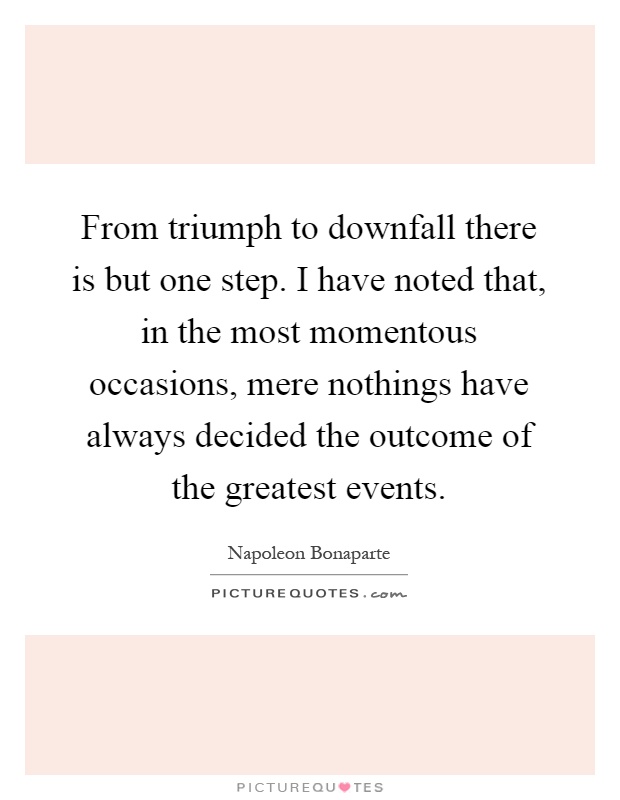 From triumph to downfall there is but one step. I have noted that, in the most momentous occasions, mere nothings have always decided the outcome of the greatest events Picture Quote #1
