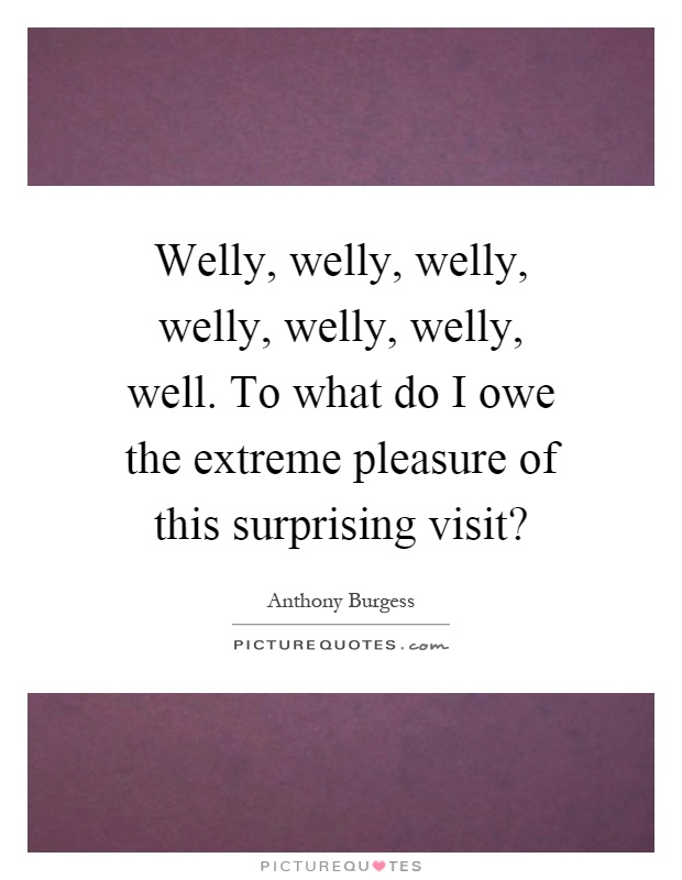 Welly, welly, welly, welly, welly, welly, well. To what do I owe the extreme pleasure of this surprising visit? Picture Quote #1