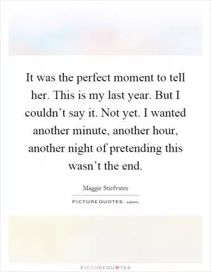 It was the perfect moment to tell her. This is my last year. But I couldn’t say it. Not yet. I wanted another minute, another hour, another night of pretending this wasn’t the end Picture Quote #1