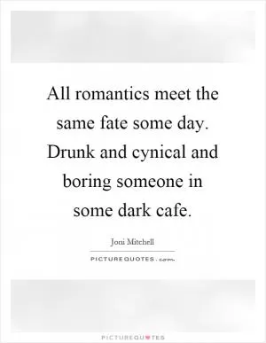 All romantics meet the same fate some day. Drunk and cynical and boring someone in some dark cafe Picture Quote #1
