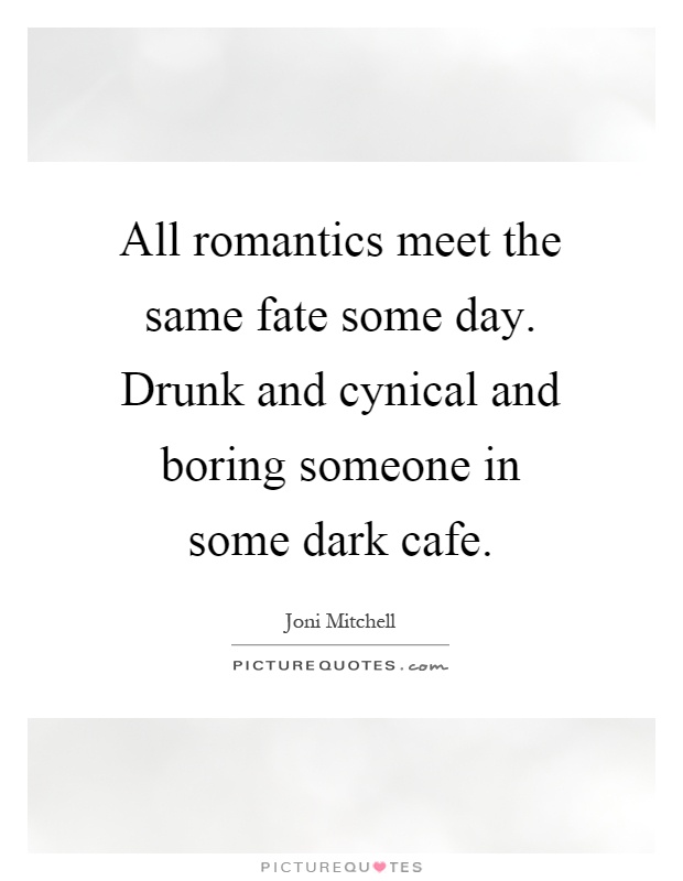All romantics meet the same fate some day. Drunk and cynical and boring someone in some dark cafe Picture Quote #1