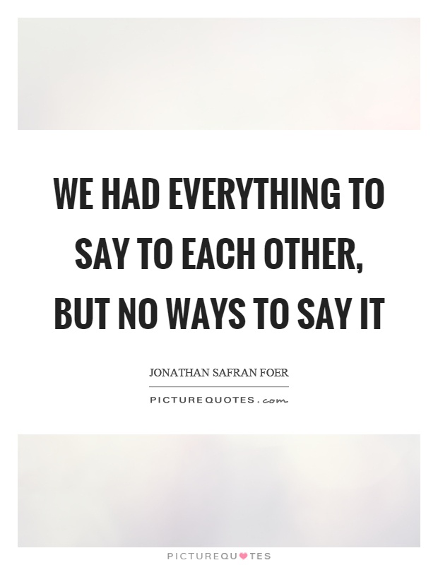 We had everything to say to each other, but no ways to say it Picture Quote #1