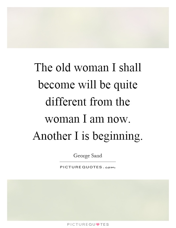 The old woman I shall become will be quite different from the woman I am now. Another I is beginning Picture Quote #1