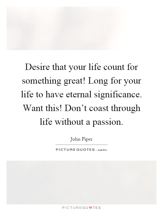 Desire that your life count for something great! Long for your life to have eternal significance. Want this! Don't coast through life without a passion Picture Quote #1