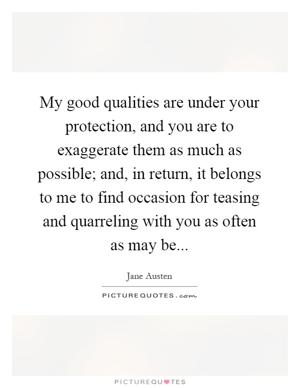My good qualities are under your protection, and you are to exaggerate them as much as possible; and, in return, it belongs to me to find occasion for teasing and quarreling with you as often as may be Picture Quote #1
