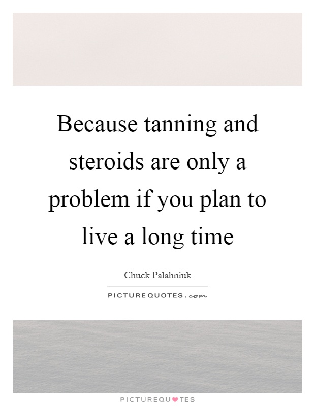 Because tanning and steroids are only a problem if you plan to live a long time Picture Quote #1