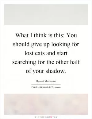 What I think is this: You should give up looking for lost cats and start searching for the other half of your shadow Picture Quote #1