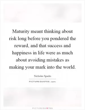 Maturity meant thinking about risk long before you pondered the reward, and that success and happiness in life were as much about avoiding mistakes as making your mark into the world Picture Quote #1