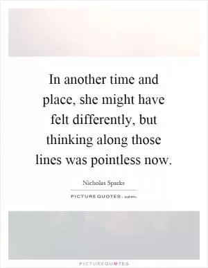 In another time and place, she might have felt differently, but thinking along those lines was pointless now Picture Quote #1
