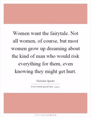 Women want the fairytale. Not all women, of course, but most women grow up dreaming about the kind of man who would risk everything for them, even knowing they might get hurt Picture Quote #1