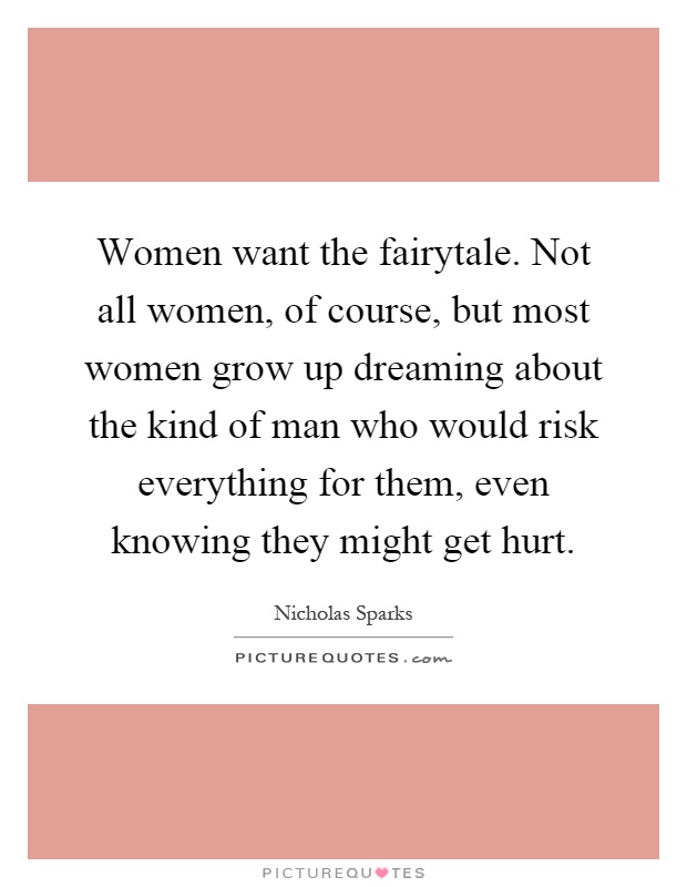 Women want the fairytale. Not all women, of course, but most women grow up dreaming about the kind of man who would risk everything for them, even knowing they might get hurt Picture Quote #1