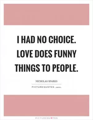 I had no choice. Love does funny things to people Picture Quote #1