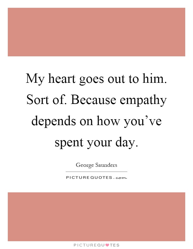 My heart goes out to him. Sort of. Because empathy depends on how you've spent your day Picture Quote #1