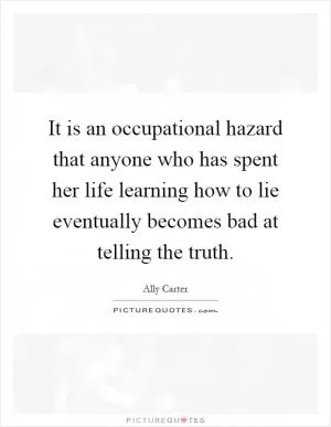 It is an occupational hazard that anyone who has spent her life learning how to lie eventually becomes bad at telling the truth Picture Quote #1