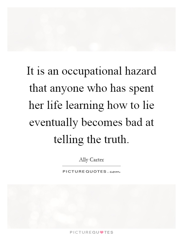 It is an occupational hazard that anyone who has spent her life learning how to lie eventually becomes bad at telling the truth Picture Quote #1
