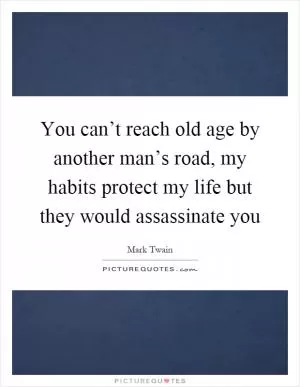 You can’t reach old age by another man’s road, my habits protect my life but they would assassinate you Picture Quote #1