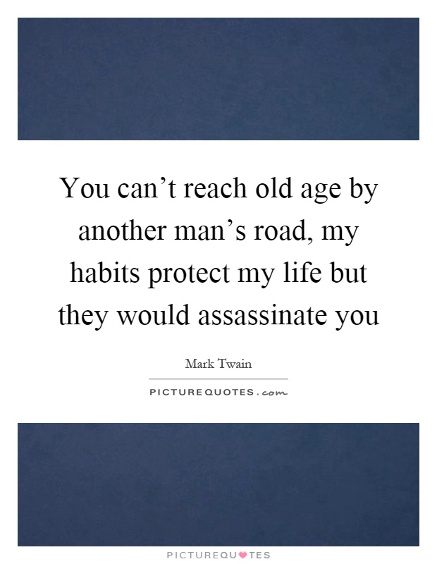 You can't reach old age by another man's road, my habits protect my life but they would assassinate you Picture Quote #1