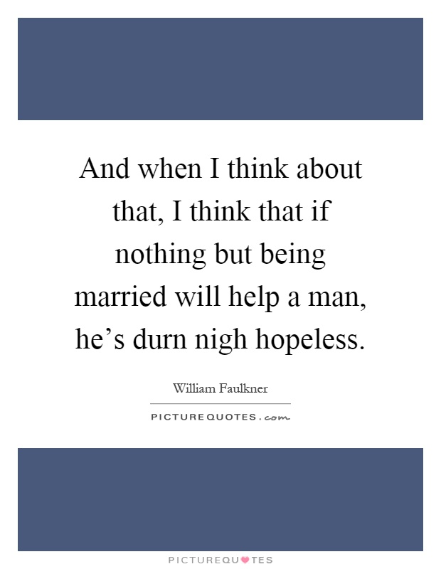 And when I think about that, I think that if nothing but being married will help a man, he's durn nigh hopeless Picture Quote #1