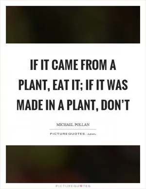 If it came from a plant, eat it; if it was made in a plant, don’t Picture Quote #1
