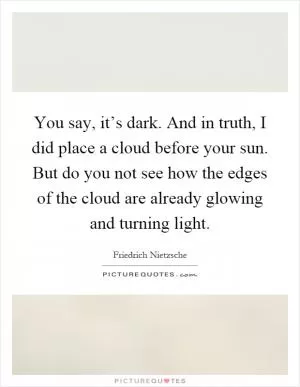 You say, it’s dark. And in truth, I did place a cloud before your sun. But do you not see how the edges of the cloud are already glowing and turning light Picture Quote #1
