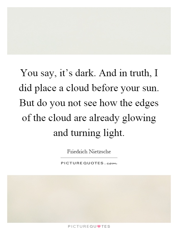 You say, it's dark. And in truth, I did place a cloud before your sun. But do you not see how the edges of the cloud are already glowing and turning light Picture Quote #1