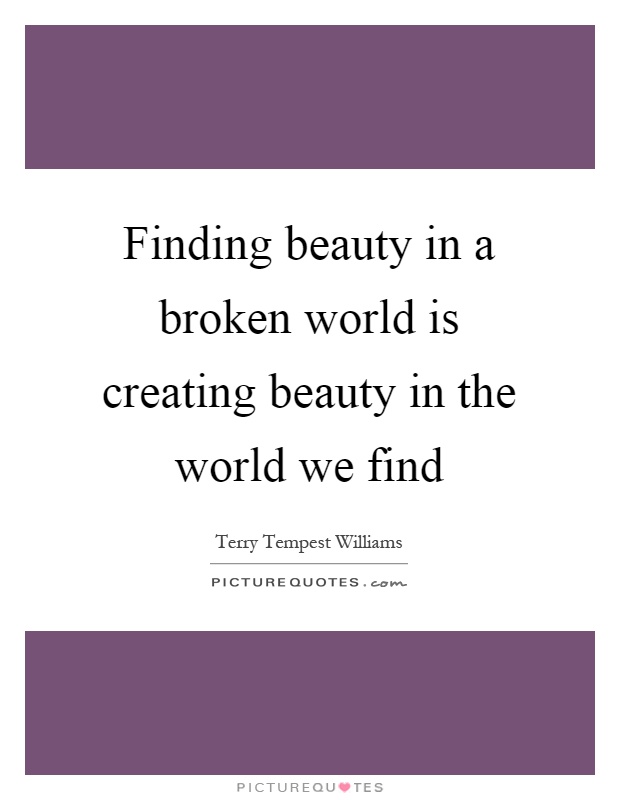 Finding beauty in a broken world is creating beauty in the world we find Picture Quote #1