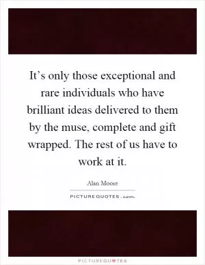 It’s only those exceptional and rare individuals who have brilliant ideas delivered to them by the muse, complete and gift wrapped. The rest of us have to work at it Picture Quote #1