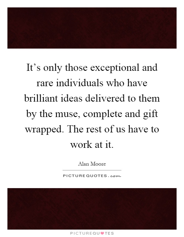 It's only those exceptional and rare individuals who have brilliant ideas delivered to them by the muse, complete and gift wrapped. The rest of us have to work at it Picture Quote #1